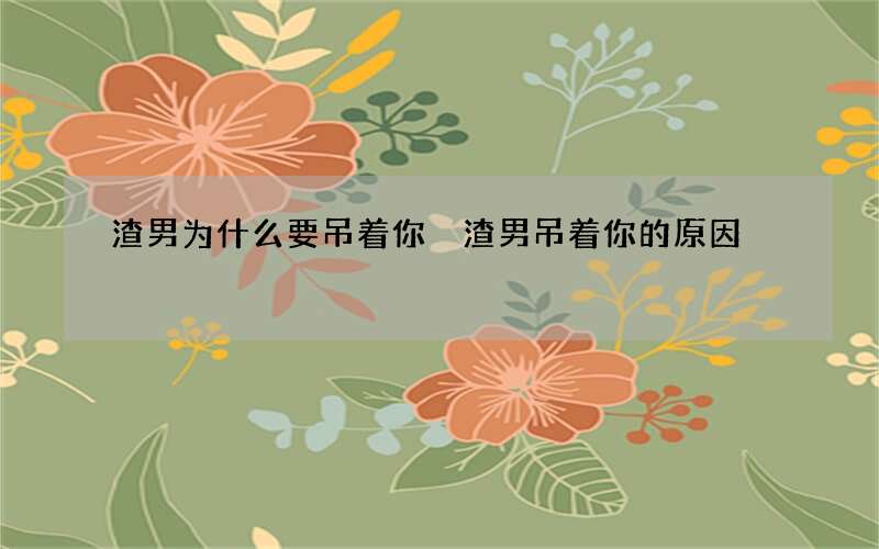 渣男为什么要吊着你 渣男吊着你的原因